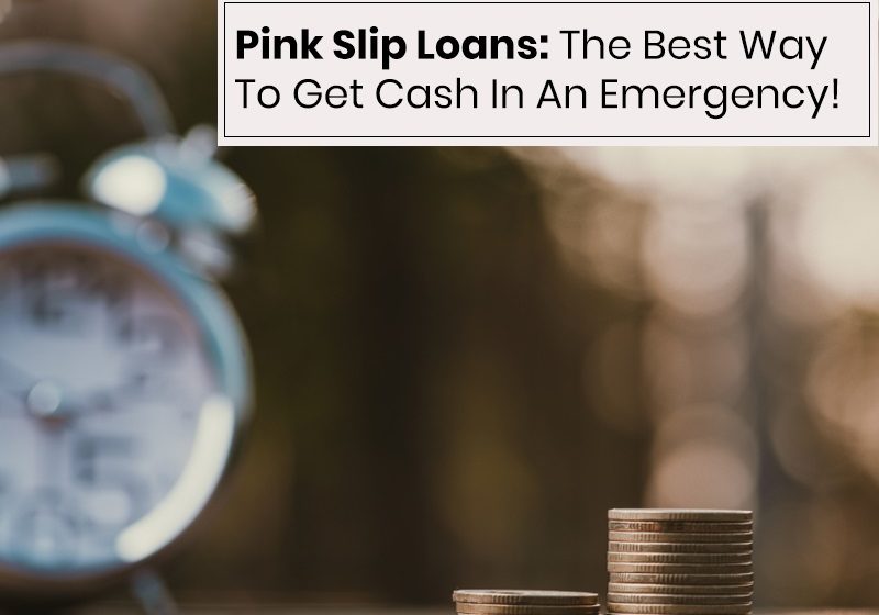 Pink Slip Loans: The Best Way To Get Cash In An Emergency!