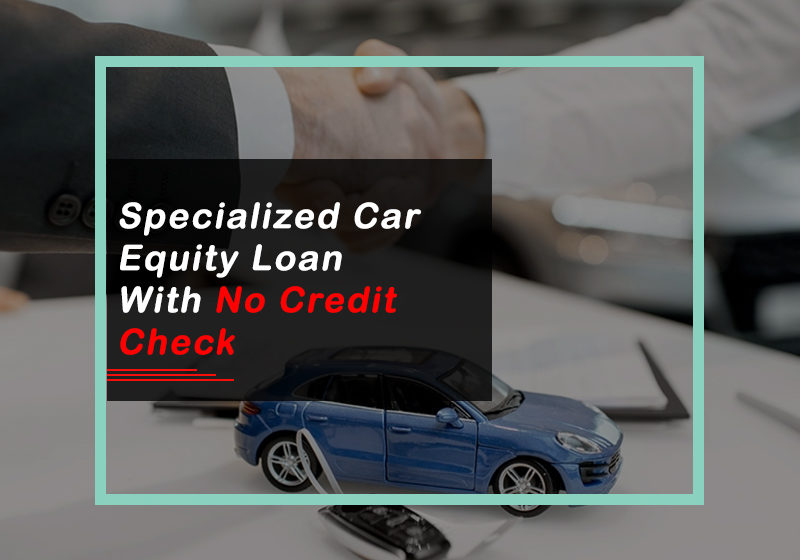 Specialized Car Equity Loan With No Credit Checks